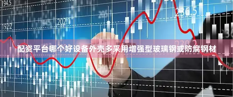 配资平台哪个好设备外壳多采用增强型玻璃钢或防腐钢材