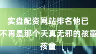 实盘配资网站排名他已不再是那个天真无邪的孩童