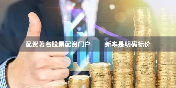 配资著名股票配资门户        新车是明码标价