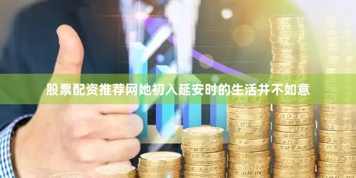 股票配资推荐网她初入延安时的生活并不如意