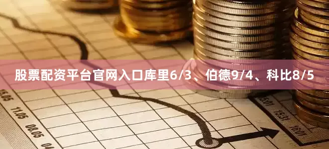 股票配资平台官网入口库里6/3、伯德9/4、科比8/5
