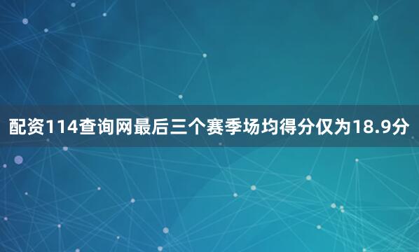 配资114查询网最后三个赛季场均得分仅为18.9分