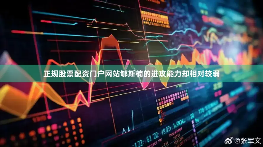 正规股票配资门户网站郇斯楠的进攻能力却相对较弱