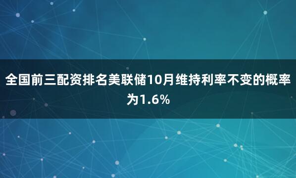 全国前三配资排名美联储10月维持利率不变的概率为1.6%