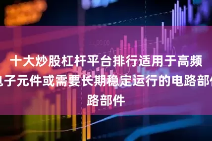 十大炒股杠杆平台排行适用于高频电子元件或需要长期稳定运行的电路部件