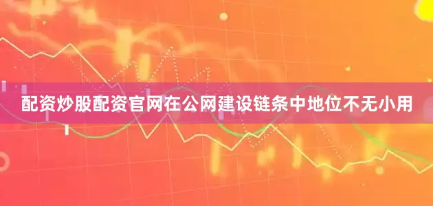 配资炒股配资官网在公网建设链条中地位不无小用