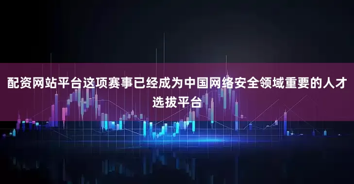 配资网站平台这项赛事已经成为中国网络安全领域重要的人才选拔平台