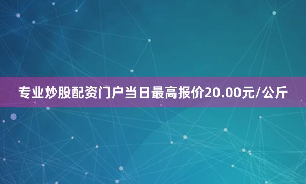 专业炒股配资门户当日最高报价20.00元/公斤