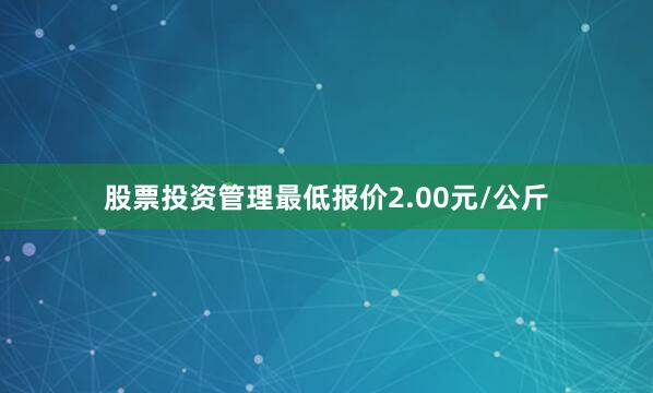股票投资管理最低报价2.00元/公斤