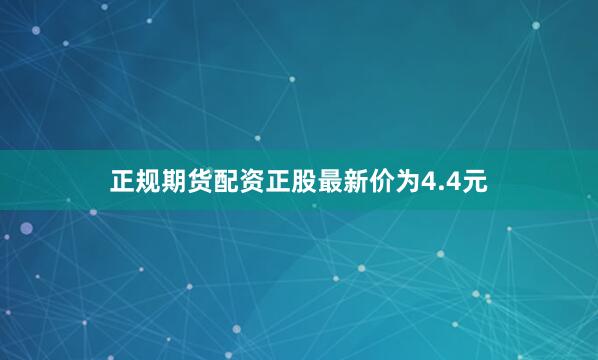 正规期货配资正股最新价为4.4元