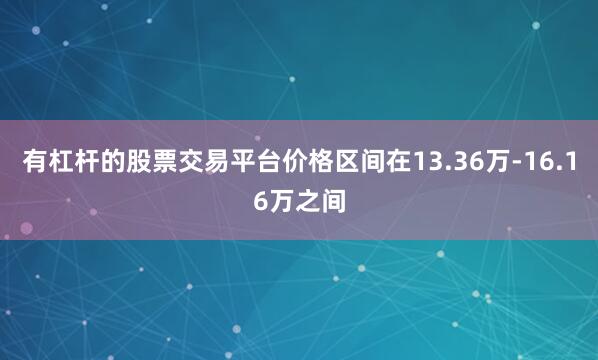 有杠杆的股票交易平台价格区间在13.36万-16.16万之间