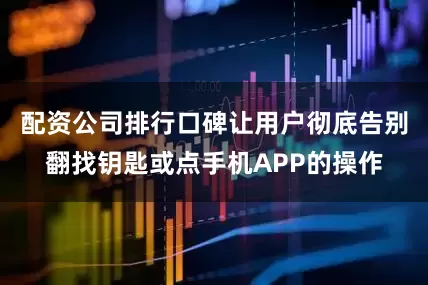 配资公司排行口碑让用户彻底告别翻找钥匙或点手机APP的操作